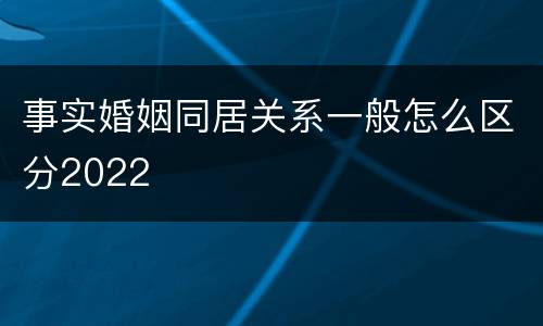 事实婚姻同居关系一般怎么区分2022