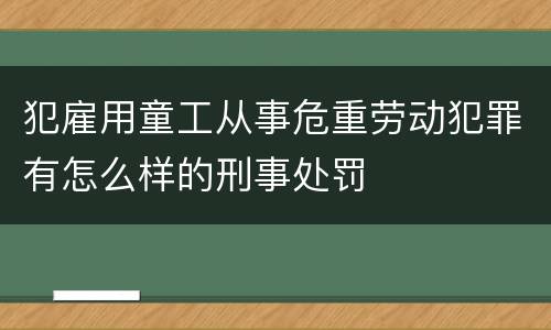 犯雇用童工从事危重劳动犯罪有怎么样的刑事处罚