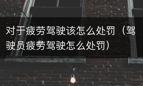 对于疲劳驾驶该怎么处罚（驾驶员疲劳驾驶怎么处罚）