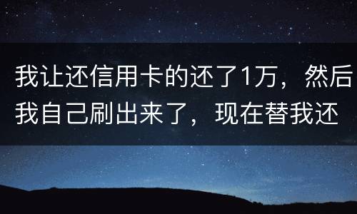 我让还信用卡的还了1万，然后我自己刷出来了，现在替我还卡的报警了，我该怎么办，