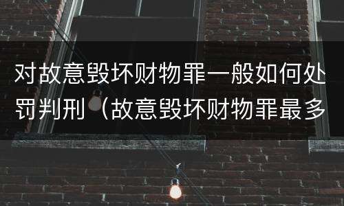 对故意毁坏财物罪一般如何处罚判刑（故意毁坏财物罪最多判多少年有期徒刑?）