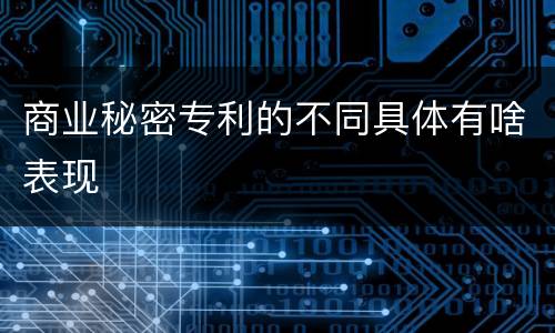 商业秘密专利的不同具体有啥表现