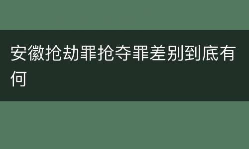 安徽抢劫罪抢夺罪差别到底有何