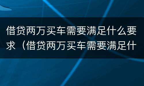 借贷两万买车需要满足什么要求（借贷两万买车需要满足什么要求呢）