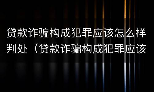 贷款诈骗构成犯罪应该怎么样判处（贷款诈骗构成犯罪应该怎么样判处缓刑）
