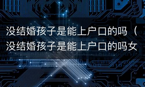 没结婚孩子是能上户口的吗（没结婚孩子是能上户口的吗女方）