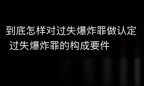 到底怎样对过失爆炸罪做认定 过失爆炸罪的构成要件