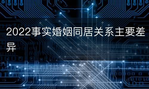 2022事实婚姻同居关系主要差异
