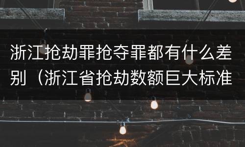 浙江抢劫罪抢夺罪都有什么差别（浙江省抢劫数额巨大标准）