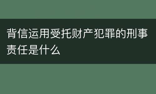 背信运用受托财产犯罪的刑事责任是什么