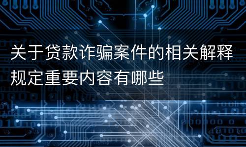 关于贷款诈骗案件的相关解释规定重要内容有哪些