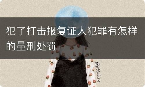 犯了打击报复证人犯罪有怎样的量刑处罚