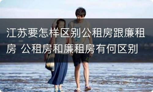 江苏要怎样区别公租房跟廉租房 公租房和廉租房有何区别