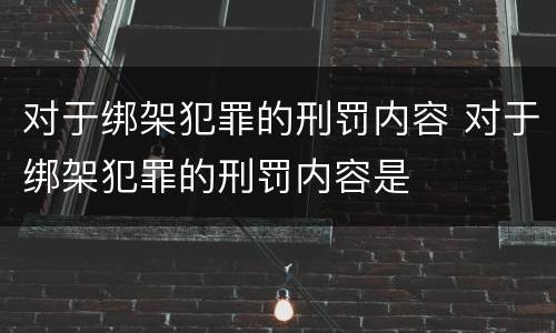 对于绑架犯罪的刑罚内容 对于绑架犯罪的刑罚内容是