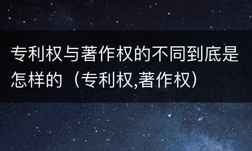 专利权与著作权的不同到底是怎样的（专利权,著作权）