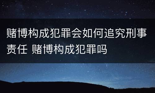 赌博构成犯罪会如何追究刑事责任 赌博构成犯罪吗