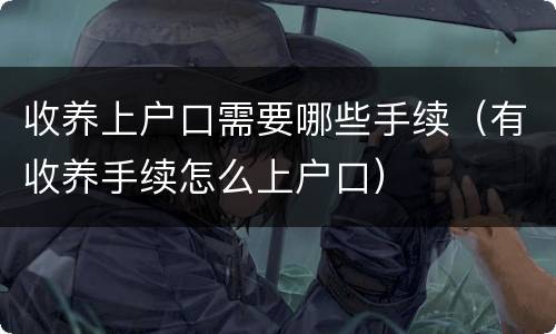 收养上户口需要哪些手续（有收养手续怎么上户口）
