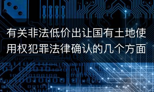 有关非法低价出让国有土地使用权犯罪法律确认的几个方面