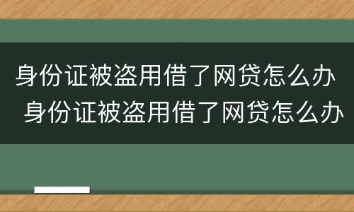 身份证被盗用借了网贷怎么办 身份证被盗用借了网贷怎么办理