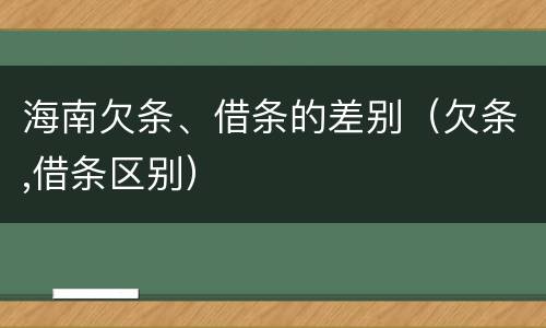 海南欠条、借条的差别（欠条,借条区别）