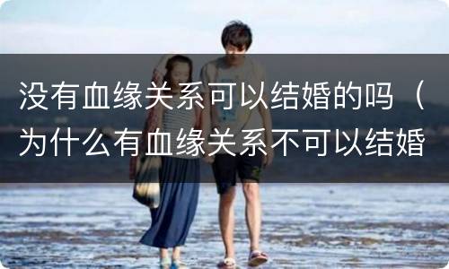 没有血缘关系可以结婚的吗（为什么有血缘关系不可以结婚）