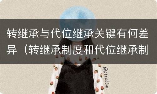 转继承与代位继承关键有何差异（转继承制度和代位继承制度可以互相取代吗）