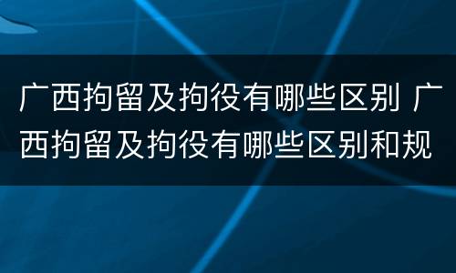 广西拘留及拘役有哪些区别 广西拘留及拘役有哪些区别和规定