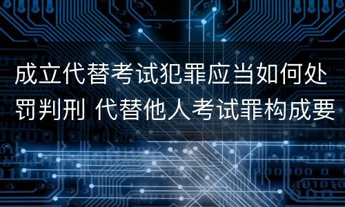 成立代替考试犯罪应当如何处罚判刑 代替他人考试罪构成要件