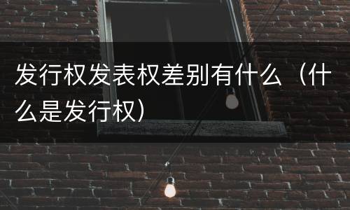发行权发表权差别有什么（什么是发行权）