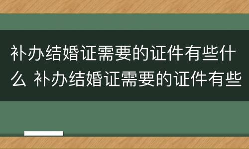 补办结婚证需要的证件有些什么 补办结婚证需要的证件有些什么要求