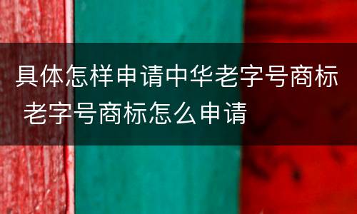 具体怎样申请中华老字号商标 老字号商标怎么申请