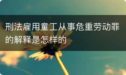 刑法雇用童工从事危重劳动罪的解释是怎样的