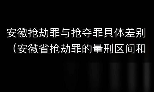 安徽抢劫罪与抢夺罪具体差别（安徽省抢劫罪的量刑区间和量刑情节）