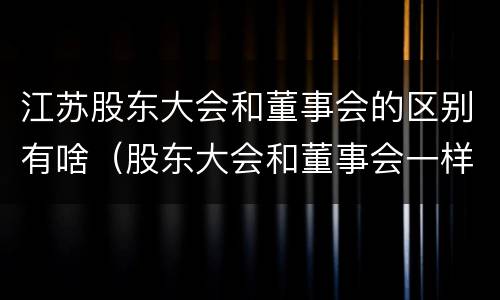 江苏股东大会和董事会的区别有啥（股东大会和董事会一样吗）