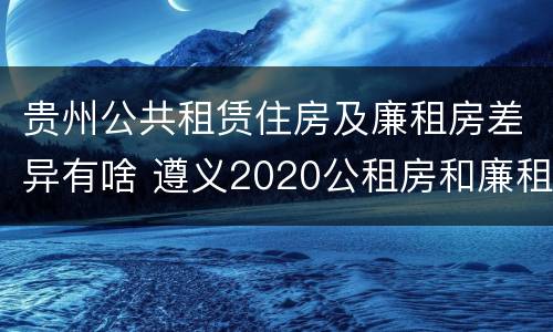 贵州公共租赁住房及廉租房差异有啥 遵义2020公租房和廉租房