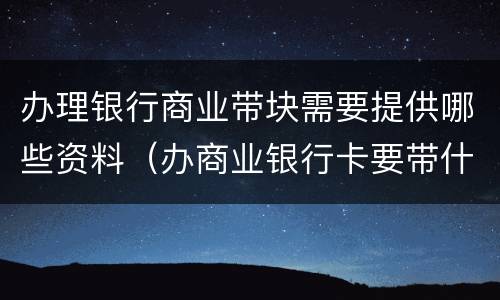 办理银行商业带块需要提供哪些资料（办商业银行卡要带什么）