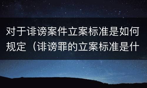 对于诽谤案件立案标准是如何规定（诽谤罪的立案标准是什么）