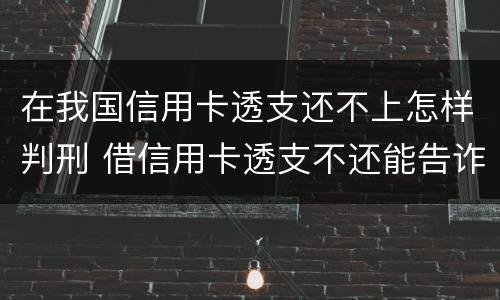 在我国信用卡透支还不上怎样判刑 借信用卡透支不还能告诈骗吗
