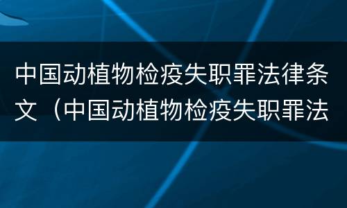 中国动植物检疫失职罪法律条文（中国动植物检疫失职罪法律条文最新）