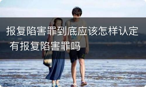 报复陷害罪到底应该怎样认定 有报复陷害罪吗