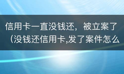 信用卡一直没钱还，被立案了（没钱还信用卡,发了案件怎么办）