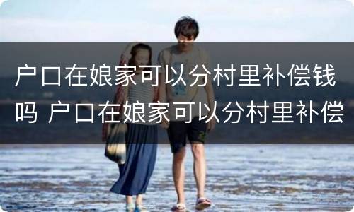 户口在娘家可以分村里补偿钱吗 户口在娘家可以分村里补偿的钱吗