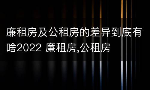 廉租房及公租房的差异到底有啥2022 廉租房,公租房