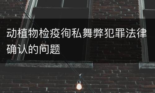 动植物检疫徇私舞弊犯罪法律确认的问题