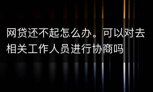 网贷还不起怎么办。可以对去相关工作人员进行协商吗