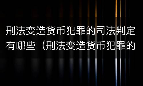 刑法变造货币犯罪的司法判定有哪些（刑法变造货币犯罪的司法判定有哪些情形）