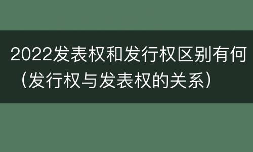 2022发表权和发行权区别有何（发行权与发表权的关系）