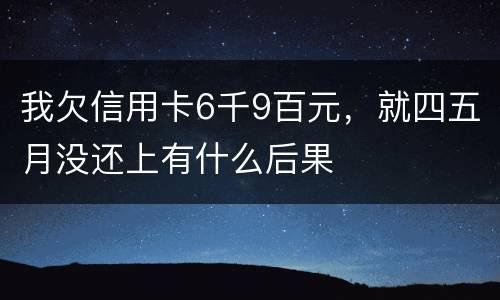 我欠信用卡6千9百元，就四五月没还上有什么后果