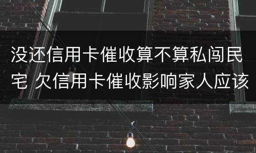 没还信用卡催收算不算私闯民宅 欠信用卡催收影响家人应该怎么办