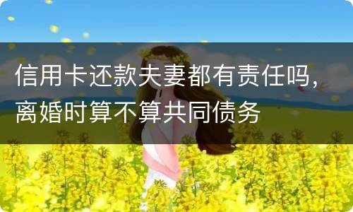 信用卡还款夫妻都有责任吗，离婚时算不算共同债务